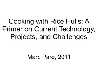 Cooking with Rice Hulls: A
Primer on Current Technology,
   Projects, and Challenges

       Marc Pare, 2011
 