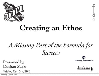 Creating an Ethos

           A Missing Part of the Formula for
                       Success
   Presented by:
   Dushan Zaric
   Friday, Oct. 5th, 2012
Thursday, October 4, 12
 