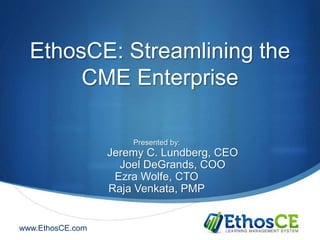 www.EthosCE.com
EthosCE: Streamlining the
CME Enterprise
Presented by:
Jeremy C. Lundberg, CEO
Joel DeGrands, COO
Ezra Wolfe, CTO
Raja Venkata, PMP
 