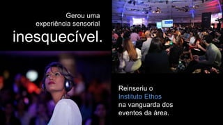 Gerou uma
experiência sensorial
inesquecível.
Reinseriu o
Instituto Ethos
na vanguarda dos
eventos da área.
 
