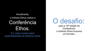 Anualmente,
o Instituto Ethos realiza a
Conferência
Ethos.
É o maior evento sobre
sustentabilidade da América Latina.
O desafio:para a 15ª edição da
Conferência,
o Instituto Ethos buscava
um formato...
 