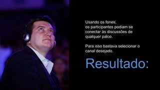 Resultado:
Usando os fones,
os participantes podiam se
conectar às discussões de
qualquer palco.
Para isso bastava selecionar o
canal desejado.
 