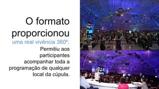 O formato
proporcionou
uma real vivência 360º.
Permitiu aos
participantes
acompanhar toda a
programação de qualquer
local da cúpula.
 