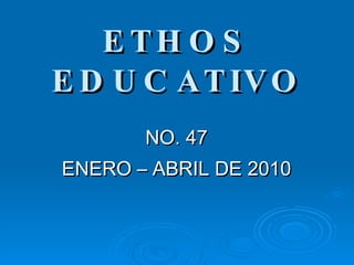 ETHOS EDUCATIVO NO. 47 ENERO – ABRIL DE 2010 