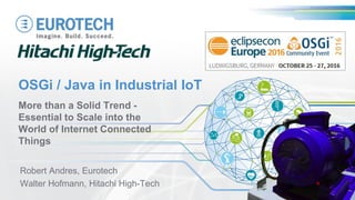 OSGi / Java in Industrial IoT
More than a Solid Trend -
Essential to Scale into the
World of Internet Connected
Things
Robert Andres, Eurotech
Walter Hofmann, Hitachi High-Tech
 