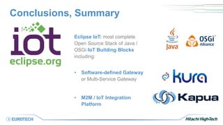 Conclusions, Summary
Eclipse IoT: most complete
Open Source Stack of Java /
OSGi IoT Building Blocks
including:
• Software-defined Gateway
or Multi-Service Gateway
• M2M / IoT Integration
Platform
 
