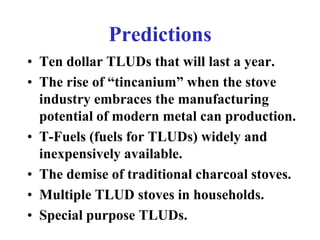 Predictions
• Ten dollar TLUDs that will last a year.
• The rise of “tincanium” when the stove
  industry embraces the man...