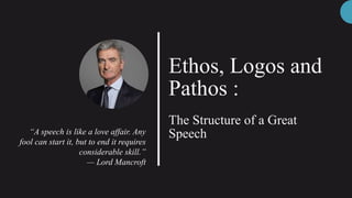 Ethos, Logos and
Pathos :
The Structure of a Great
Speech“A speech is like a love affair. Any
fool can start it, but to end it requires
considerable skill.”
— Lord Mancroft
 