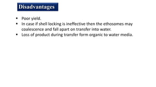 Disadvantages
 Poor yield.
 In case if shell locking is ineffective then the ethosomes may
coalescence and fall apart on transfer into water.
 Loss of product during transfer form organic to water media.
 