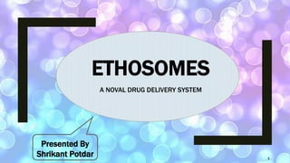 ETHOSOMES
A NOVAL DRUG DELIVERY SYSTEM
Presented By
Shrikant Potdar 1
 