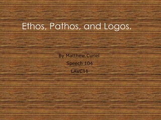 Ethos, Pathos, and Logos.


        By Matthew.Curiel
           Speech 104
             LAVC11
 