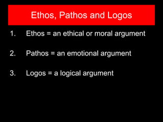 Ethos, Pathos and Logos 1. Ethos = an ethical or moral argument 2. Pathos = an emotional argument 3.  Logos = a logical argument 