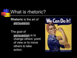 What is rhetoric?Rhetoric is the art of persuasion.The goal of persuasion is to change others’ point of view or to move others to take action.