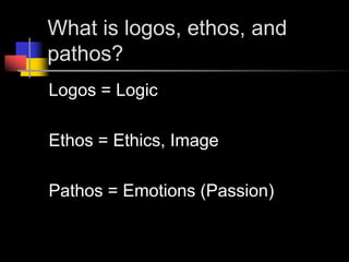 What is logos, ethos, and pathos?Logos = LogicEthos = Ethics, ImagePathos = Emotions (Passion)