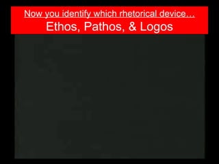 Now you identify which rhetorical device…
     Ethos, Pathos, & Logos
 