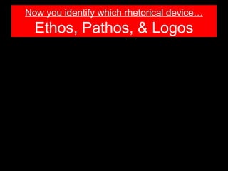 Now you identify which rhetorical device…
  Ethos, Pathos, & Logos
 