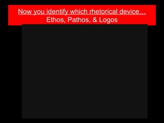 Now you identify which rhetorical device…
        Ethos, Pathos, & Logos
 