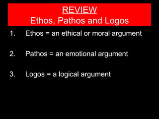 REVIEW
      Ethos, Pathos and Logos
1.   Ethos = an ethical or moral argument

2.   Pathos = an emotional argument

3.   Logos = a logical argument
 