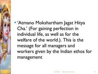 ‘ Atmano Mokshartham Jagat Hitya Cha.’ (For gaining perfection in individual life, as well as for the welfare of the world.). This is the message for all managers and workers given by the Indian ethos for management 12/1/2011 By Saurabh Kumar 