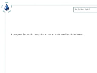 A compact device that recycles waste water in small scale industries. Redefine brief  