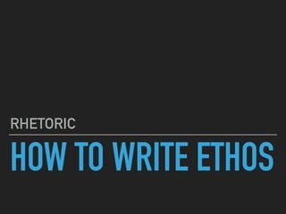 HOW TO WRITE ETHOS
RHETORIC
 