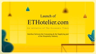 A n i n i t i a t i v e o f T h e E c o n o m i c T i m e s
Launch of
ETHotelier.com
Interface between the Consuming & the Supplying part
of the Hospitality Industry
 