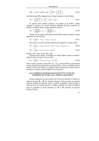 Electrotehnică
131
( ) ⎟
⎟
⎠
⎞
⎜
⎜
⎝
⎛ ψ
=
Ψ
Ψ
=
ψ
=
=
=
2
d
L
1
d
L
d
i
Li
d
i
di
i
L
dW
2
m (8.58)
rezultând energia Wm înmagazinată în câmpul magnetic al unei bobine:
2
0
2
2
m i
L
2
1
i
2
1
L
2
1
2
d
L
1
W =
ψ
=
ψ
=
⎟
⎟
⎠
⎞
⎜
⎜
⎝
⎛ ψ
= ∫
ψ
(8.59)
În general, dacă câmpul magnetic este produs de n bobine cuplate
magnetic şi parcurse de curenţi variabili, neglijând fluxurile magnetice de
dispersie, se obţine pentru energia magnetică expresia:
∑∑
∑∑ = =
= =
ψ
=
=
n
1
j
n
1
k
k
jk
n
1
j
n
1
k
k
j
jk
m i
2
1
i
i
L
2
1
W (8.60)
Ţinând cont de relaţia (8.60) pentru două bobine cuplate magnetic, energia
magnetică va avea expresia:
( )
2
22
2
12
1
21
1
11
m i
i
i
i
2
1
W ψ
+
ψ
+
ψ
+
ψ
= (8.61)
Dacă se ţine cont şi de fluxurile magnetice de dispersie, se obţine relaţia:
( ) ⇒
ψ
+
ψ
+
ψ
+
ψ
+
ψ
+
ψ
= 2
2
d
2
22
2
12
1
21
1
1
d
1
11
m i
i
i
i
i
i
2
1
W (8.62)
( )
2
2
2
12
1
21
1
1
m i
i
i
i
2
1
W ψ
+
ψ
+
ψ
+
ψ
= (8.63)
unde ψ1 = ψ11 + ψd1, iar ψ2 = ψ22 + ψd2.
Ţinând cont de relaţiile de definiţie ale inductivităţilor proprii şi mutuale,
relaţia (8.63) se mai poate scrie şi astfel:
( )
2
2
2
2
1
12
1
2
21
2
1
1
m i
L
i
i
L
i
i
L
i
L
2
1
W +
+
+
= (8.64)
unde se poate introduce notaţia M = L12 = L21, termenul M i1 i2 reprezentând
energia magnetică de interacţiune între două bobine. Dacă se modifică poziţia
relativă a celor două bobine, se schimbă valoarea inductanţei mutuale, deci se
modifică şi valoarea energiei magnetice de interacţiune.
8.3.3. EXPRESIA ENERGIEI MAGNETICE ÎN FUNCŢIE DE
MĂRIMILE DE STARE ALE CÂMPULUI MAGNETIC
Energia magnetică se poate exprima sub formă mai generală, în funcţie de
mărimile de stare B şi H ale câmpului magnetic. Pentru aceasta se consideră
obobină toroidală de diametru mare şi secţiune neglijabilă, având N spire şi
fiind parcursă de curentul electric I. Câmpul magnetic din interiorul bobinei
poate fi considerat un câmp elementar cu B şi H constante în punctele
secţiunii bobinei.
 