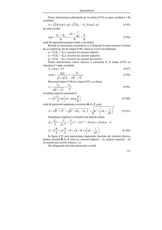 Electrotehnică
155
Pentru determinarea defazajului ϕ, în relaţia (9.93) se pune condiţia t = 0,
rezultând:
( ) ( ) ( )
ϕ
−
−
+
ϕ
−
= cos
I
X
X
2
sin
I
R
2
0 C
L (9.95)
de unde rezultă:
R
X
R
C
1
L
R
X
X
tg C
L
=
ω
−
ω
=
−
=
ϕ (9.96)
unde X reprezintă reactanţa totală a circuitului.
Rezultă că intensitatea curentului i va fi defazată în urma tensiunii la borne
ub cu unghiul ϕ, dat de relaţia (9.96). Dacă un circuit are defazajul:
ϕ > 0 (XL > XC), circuitul are caracter inductiv;
ϕ < 0 (XL < XC), circuitul are caracter capacitiv;
ϕ = 0 (XL = XC), circuitul are caracter pur rezistiv.
Pentru determinarea valorii efective a curentului I, în relaţia (9.93) se
introduce t = ϕ/ω, rezultând:
I
X
sin
Ub =
ϕ (9.97)
2
2
2
X
R
X
tg
1
tg
sin
+
=
ϕ
+
ϕ
=
ϕ (9.98)
Înlocuind relaţia (9.98) în relaţia (9.97), se obţine:
Z
U
X
R
U
I b
2
2
b
=
+
= (9.99)
rezultând expresia curentului i:
⎟
⎠
⎞
⎜
⎝
⎛
−
ω
=
R
X
arctg
t
sin
Z
U
2
i b
(9.100)
unde Z reprezintă impedanţa circuitului R, L, C serie:
( )
2
2
2
C
L
2
2
2
C
1
L
R
X
X
R
X
R
Z ⎟
⎠
⎞
⎜
⎝
⎛
ω
−
ω
+
=
−
+
=
+
= (9.101)
Impedanţa complexă a ciruitului este dată de relaţia:
⇒
ϕ
+
ϕ
=
=
=
=
= ϕ
ϕ
ϕ
−
sin
Z
j
cos
Z
e
Z
e
I
U
e
I
U
I
U
Z j
j
j
b
⎟
⎠
⎞
⎜
⎝
⎛
ω
−
ω
+
=
+
=
+
=
C
1
L
j
R
X
j
R
Z
X
Z
j
Z
R
Z
Z (9.102)
În figura 4.25 sunt reprezentate diagramele fazoriale ale valorilor efective
pentru circuitul R, L, C serie cu: caracter inductiv – a), caracter capacitiv – b)
şi caracter pur rezistiv (ohmic) –c).
Din diagramele fazoriale prezentate, rezultă:
 