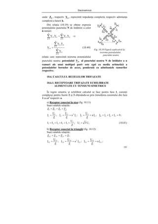 Electrotehnică
181
unde: k
Z , respectiv k
Y , reprezintă impedanţa complexă, respectiv admitanţa
complexă a laturii k.
Fig. 10.10 Figură explicativă la
teorema potenţialului
punctului neutru
punctului neutru: potenţialul N
V al punctului neutru N de întâlnire a n
ramuri ale unui multipol pasiv este egal cu media aritmetică a
potenţialelor bornelor de acces, ponderată cu admitanţele ramurilor
respective.
10.6. CALCULUL REŢELELOR TRIFAZATE
10.6.1. RECEPTOARE TRIFAZATE ECHILIBRATE
ALIMENTATE CU TENSIUNI SIMETRICE
În regim simetric şi echilibrat calculul se face pentru faza 1, curenţii
complecşi pentru fazele 2 şi 3 obţinându-se prin înmulţirea curentului din faza
1 cu a2
respectiv a.
a) Receptor conectat în stea (fig. 10.11)
Sunt valabile relaţiile:
;
Z
Z
Z
Z 3
2
1 =
=
=
;
0
I
I
I
I
;
I
a
Z
U
I
;
I
a
Z
U
I
;
Z
U
I 3
2
1
0
1
3
3
1
2
2
2
1
1 =
+
+
=
=
=
=
=
=
f
l
f
l
f
3
2
1 U
3
U
;
Z
U
I
I
I
I
I =
=
=
=
=
= (10.41)
b) Receptor conectat în triunghi (fig. 10.12)
Sunt valabile relaţiile:
;
Z
Z
Z
Z 31
23
12 =
=
=
;
I
a
Z
U
I
;
I
a
Z
U
I
;
Z
U
I 12
31
31
12
2
23
23
12
12 =
=
=
=
=
Din relaţia (10.39) se obţine expresia
potenţialului punctului N de întâlnire a celor
n ramuri:
⇒
= ∑
∑ =
=
n
1
k
k
k
n
1
k
k
N Y
V
Y
V
∑
∑
=
=
= n
1
k
k
n
1
k
k
k
N
Y
Y
V
V (10.40)
relaţie care reprezintă teorema potenţialului
 