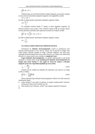 Legi şi teoreme ale teoriei macroscopice a electromagnetismului
46
I
N
l
d
H ⋅
=
⋅
∫
Γ
Ţinând seama că-n interiorul bobinei câmpul magnetic este practic omogen
şi că-n exterior intensitatea câmpului magnetic este neglijabilă, rezultă:
I
N
l
H b ⋅
≅
⋅
de unde se obţine pentru intensitatea câmpului magnetic relaţia:
b
l
I
N
H
⋅
≅
Se consideră conturul închis Γ identic cu linia câmpului magnetic, de
formă circulară cu raza ro (fig. 2.10). Având în vedere că H are aceeaşi valoare
în toate punctele conturului, prin aplicarea teoremei lui Ampére rezultă:
I
H
r
2
dl
H
l
d
H o
r
2
0
o
=
⋅
⋅
π
=
=
⋅ ∫
∫
π
Γ
de unde se obţine pentru intensitatea câmpului magnetic relaţia:
r
2
I
H
π
=
2.9. LEGEA INDUCŢIEI ELECTROMAGNETICE
Fenomenul de inducţie electromagentică constă în producerea unei
tensiuni electromotoare (t.e.m.) într-un circuit sau în general în lungul unei
curbe închise, datorită variaţiei în timp a fluxului magnetic care prin orice
suprafaţă deschisă mărginită de acea curbă. Sensul t.e.m. induse este astfel încât
efectele ei se opun cauzei care a produs-o (regula lui Lenz).
Legea inducţiei electromagnetice s-a stabilit experimental şi sub formă
integrală se enunţă astfel: t.e.m. produsă prin inducţie electromagnetică, în
lungul unei curbe închise Γ, este egală cu viteza de scădere a fluxului
magnetic prin orice suprafaţă sprijinită pe acea curbă.
dt
d
u
S
e
Γ
Γ
φ
−
= (2.68)
Ţinând cont de relaţiile de definiţie ale mărimilor care intervin în relaţia
(2.68), se obţine:
∫∫
∫
Γ
Γ
−
=
S
S
d
B
dt
d
l
d
E (2.69)
Pentru aplicarea legii inducţiei electromagnetice trebuie să se ţină seama de
următoarele reguli:
• curba închisă Γ este luată, în general, în lungul conductoarelor electrice,
însă poate fi dusă şi prin izolanţi sau vid;
• dacă mediul este în mişcare, curba Γ este ataşată corpurilor în mişcare;
 