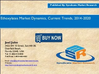 Published By: Syndicate Market Research
Ethoxylates Market Dynamics, Current Trends, 2014-2020
Joel John
3422 SW 15 Street, Suit #8138,
Deerfield Beach,
Florida 33442, USA
Tel: +1-386-310-3803
Toll Free: 1-855-465-4651
Email: sales@syndicatemarketresearch.com
Website:
http://www.syndicatemarketresearch.com
Figure
1http://www.syndicatemarketresearch.co
m/checkout/60644/1
Figure
2http://www.syndicatemarketresearch.co
m/checkout/52725/1
 