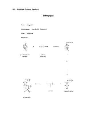 586 Pesticides Synthesis Handbook
Ethoxyquin
Uses: fungicide
Trade names: Stop-Scald (Monsanto)
Type : quinol ine
Synthesis:
CI
NO2
I I
-- c-- c-- o--Na
I I
I I
0 ---C ---C - - -
NO2
p-nitrochloro
benzene
sodium
ethoxide
H2
I I
0--- C--- C--
I I
--C ~ --e-
l I
I I
-" C-- C-- C---
I II i
O
acetone
I I
0--- C--" C-'--
@"
N
I
p-phenit idine
ethoxyquin
 