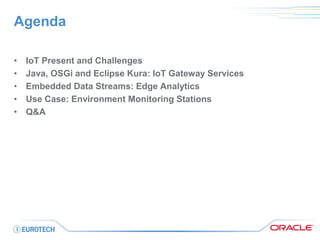 Agenda 
•IoT Present and Challenges 
•Java, OSGi and Eclipse Kura: IoT Gateway Services 
•Embedded Data Streams: Edge Analytics 
•Use Case: Environment Monitoring Stations 
•Q&A  
