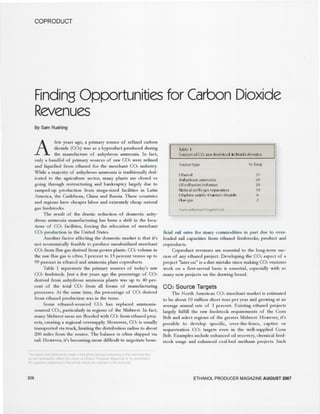 COPRODUCT 
FindingOpportunitiesforCarbonDioxide 
Revenues 
By Sam Rushing 
A few years ago. a primary source of refined camon 
dioxide (C02) was as a byproduct produced during 
the manufacture of anhydrous ammonia. In fact. 
only a handful of primary sources of raw C02 were refined 
and liquefied from ethanol for the merchant CO2 industry. 
While a majority of anhydrous ammonia is traditionally ded-icated 
to the agriculture sector, many plants are closed or 
going through restructuring and bankruptcy largely due to 
ramped-up production from mega-sized facilities in Latin 
America. the Caribbean. China and Russia. These countries 
and regions have cheaper labor and extremely cheap natural 
gas feedstocks. 
The result of the drastic reduction of domestic anhy-drous 
ammonia manufacturing has been a shift in the loca-tions 
of C02 facilities. forcing the relocation of merchant 
C02 production in the United States. 
Another factor affecting the domestic market is that it's 
not economically feasible to produce unsubsidized merchant 
C02 from flue gas derived from power plants. CO2 volume in 
the raw flue gas is often 3 percent to 15 percent versus up to 
99 percent in ethanol and ammonia plant coproducts. 
Table 1 represents the primary sources of today's raw 
C02 feedstock. Just a few years ago the percentage of C02 
derived from anhydrous ammonia plants was up to 40 per-cent 
of the total C02 from all forms of manufacturing 
processes. At the same time. the percentage of C02 derived 
from ethanol production was in the teens. 
Some ethanol-sourced C02 has replaced ammonia-sourced 
C02. particularly in regions of the Midwest. In fact. 
many Midwest areas are flooded with C02 from ethanol proj-ects. 
creating a regional oversupply. Moreover, C02 is usually 
transported via truck. limiting the distribution radius to about 
200 miles from the source. The balance is often shipped via 
rail. However. it's becoming more difficult to negotiate bene- 
208 
T~' 
S<o..(~ of (0, ,~W h.d51.xk '" fio'lt'e AA'lic'I'(o) 
1 
II 
I 
r th.t)01 
N}hyd,.)u,> ~mMOn.' 
(10.I~r.).~n';~i.d(lll"'~ 
N.1 IIwdl:..'{W' ,>"p-',...Uon 
Hhyl...ne .~ld../tJl um <S.)xld.. 
flu.. gas 
n 
20 
20 
,q 
6 
2 
ficial rail rates for many commodities in part due to over-loaded 
rail capacities from ethanol feedstocks. product and 
coproducts. 
Coproduct revenues are essential to the long-term suc-cess 
of any ethanol project. Developing the C02 aspect of a 
project "later on" is a dire mistake since making C02 ventures 
work on a first-served basis is essential. especially with so 
many new projects on the drawing board. 
C02 Source Targets 
The North American C02 merchant market is estimated 
to be about 10 million short tons per year and growing at an 
average annual rate of 3 percent. Existing ethanol projects 
largely fulfill the raw feedstock requirements of the Com 
Belt and select regions of the greater Midwest. However. it's 
possible to develop specific. over-the-fence. captive or 
sequestration C02 targets even in the well-supplied Com 
Belt. Examples include enhanced oil recovery. chemical feed-stock 
usage and enhanced coal-bed methane projects. Such 
ETHANOLPRODUCERMAGAZINEAUGUST2007 
 