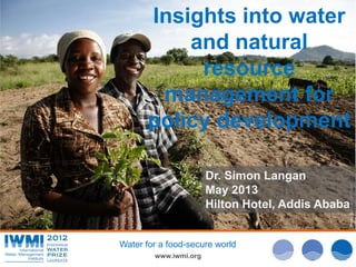 Photo:DavidBrazier/IWMI
www.iwmi.org
Water for a food-secure world
Dr. Simon Langan
May 2013
Hilton Hotel, Addis Ababa
Insights into water
and natural
resource
management for
policy development
 