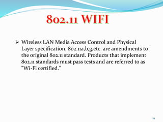 19
 Wireless LAN Media Access Control and Physical
Layer specification. 802.11a,b,g,etc. are amendments to
the original 802.11 standard. Products that implement
802.11 standards must pass tests and are referred to as
"Wi-Fi certified."
 