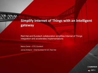 Simplify Internet of Things with an intelligent
gateway
Red Hat and Eurotech collaboration simplifies Internet of Things
integration and accelerates implementations
Marco Carrer – CTO, Eurotech
James Kirkland – Chief Architect for IoT, Red Hat
 
