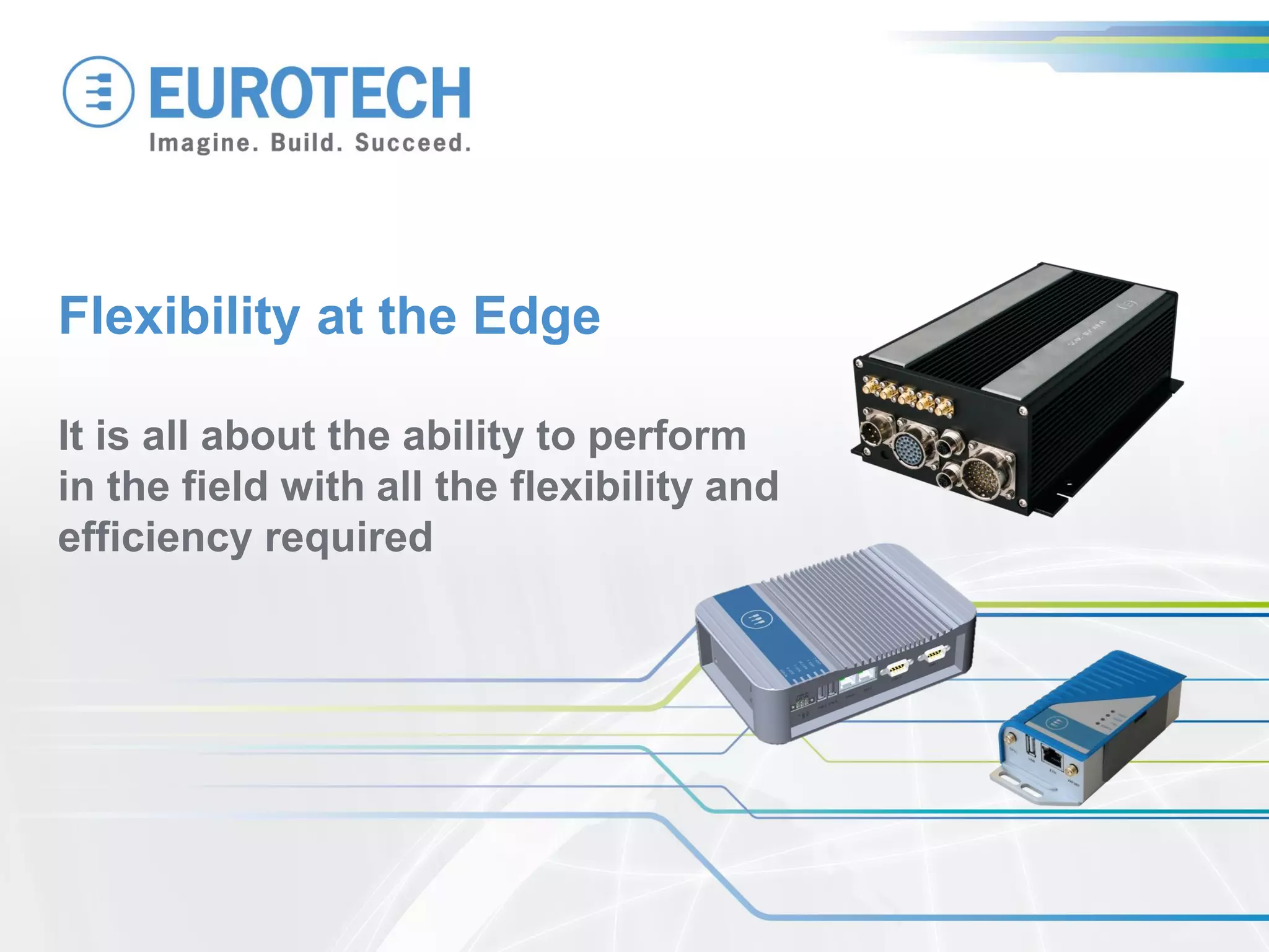 Flexibility at the Edge
It is all about the ability to perform
in the field with all the flexibility and
efficiency required
 