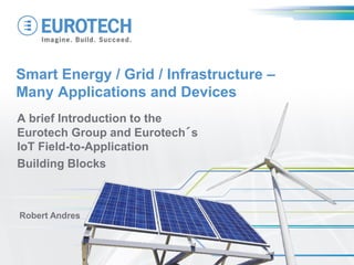 Smart Energy / Grid / Infrastructure –
Many Applications and Devices
A brief Introduction to the
Eurotech Group and Eurotech´s
IoT Field-to-Application
Building Blocks
Robert Andres
 