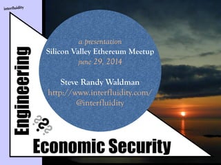 interﬂuidity
Engineering
Economic Security
??
?
a presentation 
Silicon Valley Ethereum Meetup
june 29, 2014
!
Steve Randy Waldman
http://www.interfluidity.com/
@interfluidity
 