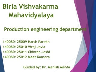 Birla Vishvakarma
Mahavidyalaya
Production engineering department
140080125009 Harsh Parekh
140080125010 Viraj Javia
140080125011 Chintan Joshi
140080125012 Meet Kansara
Guided by: Dr. Manish Mehta
 
