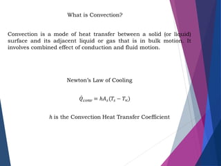 What is Convection?
Convection is a mode of heat transfer between a solid (or liquid)
surface and its adjacent liquid or gas that is in bulk motion. It
involves combined effect of conduction and fluid motion.
Newton’s Law of Cooling
 