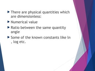  There are physical quantities which
are dimensionless:
 Numerical value
 Ratio between the same quantity
angle
 Some of the known constants like ln
, log etc.
 