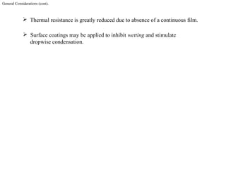 General Considerations (cont).
 Thermal resistance is greatly reduced due to absence of a continuous film.
 Surface coatings may be applied to inhibit wetting and stimulate
dropwise condensation.
 