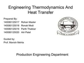 Engineering Thermodynamics And
Heat Transfer
Prepared By:
140080125017 Rohan Master
140080125018 Ronak Modi
140080125019 Parth Thakkar
140080125020 Atri Patel
Guided by:
Prof. Manish Mehta
Production Engineering Department
 