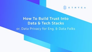 How To Build Trust Into
Data & Tech Stacks
or, Data Privacy for Eng. & Data Folks
 