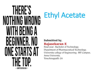 Ethyl Acetate
Submitted by,
Rajasekaran E
Final year- Bachelor of Technology,
Department of Pharmaceutical Technology,
University college of Engineering- BIT Campus,
Anna University,
Tiruchirappalli-24
 