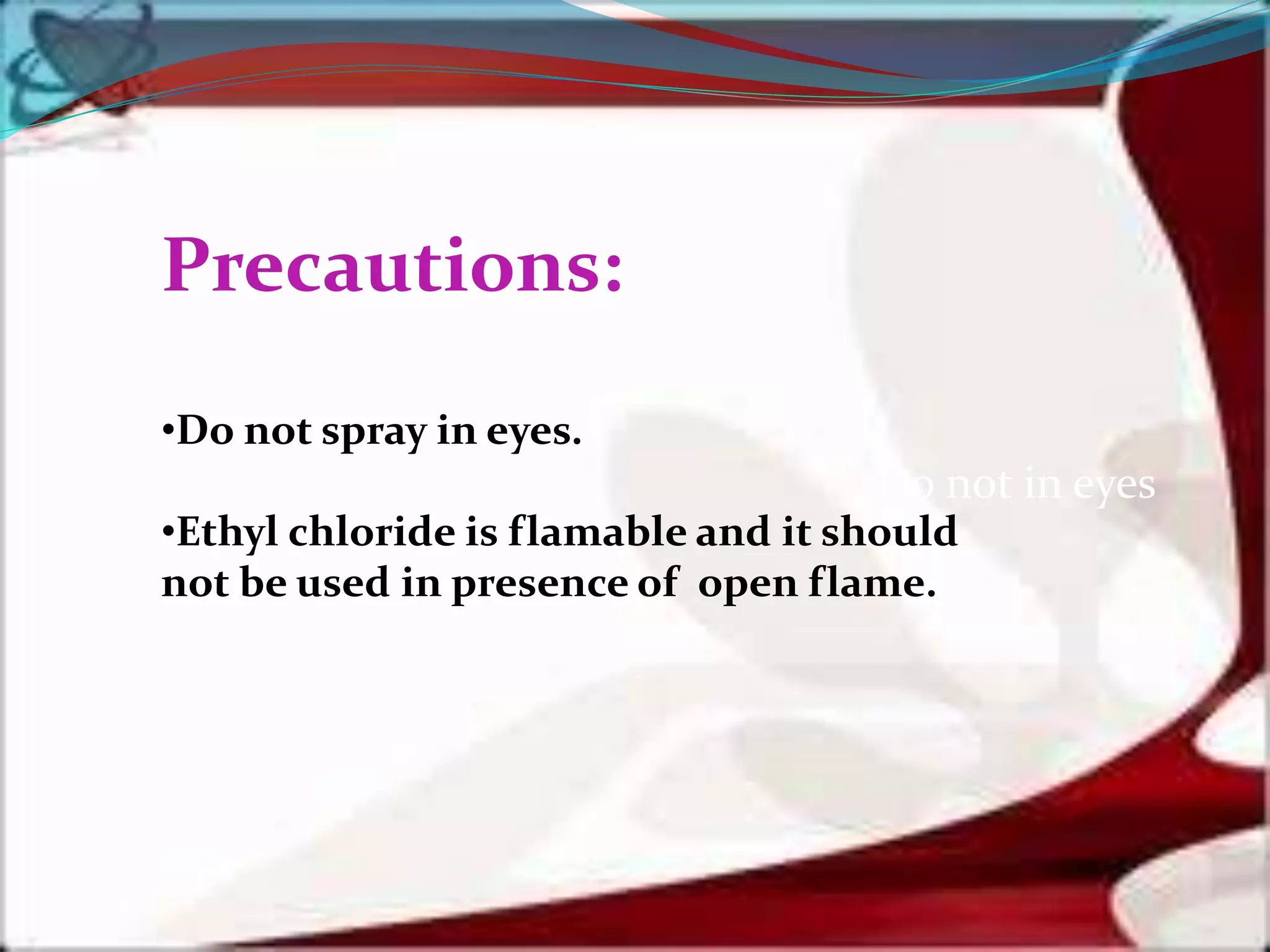 Do not in eyes
Precautions:
•Do not spray in eyes.
•Ethyl chloride is flamable and it should
not be used in presence of open flame.
 