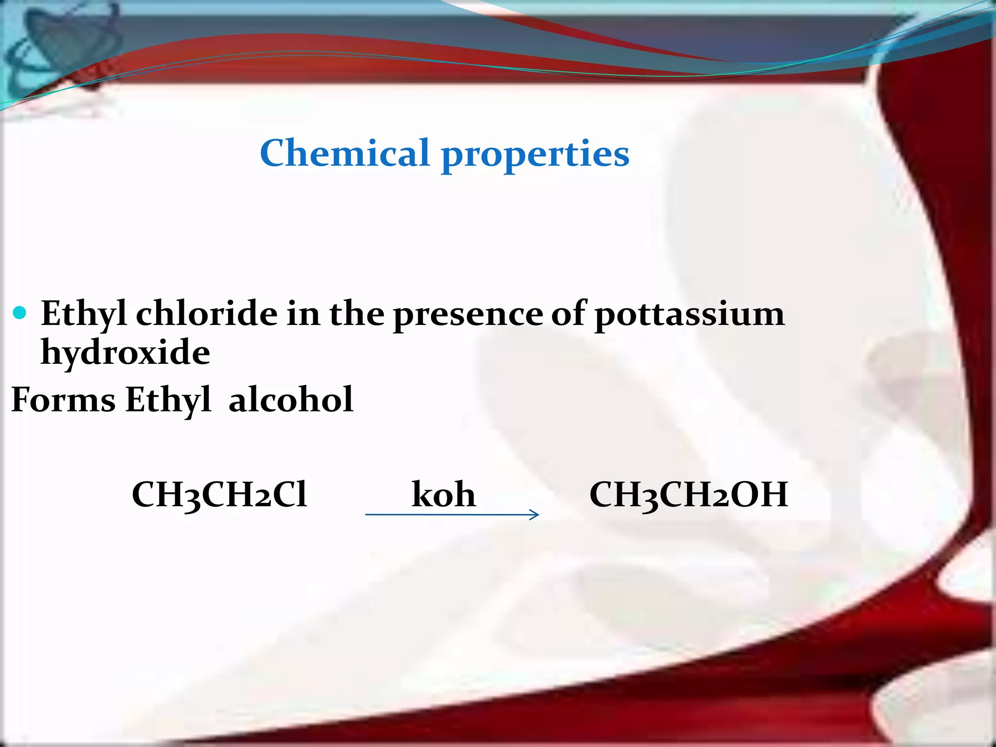  Ethyl chloride in the presence of pottassium
hydroxide
Forms Ethyl alcohol
CH3CH2Cl koh CH3CH2OH
Chemical properties
 