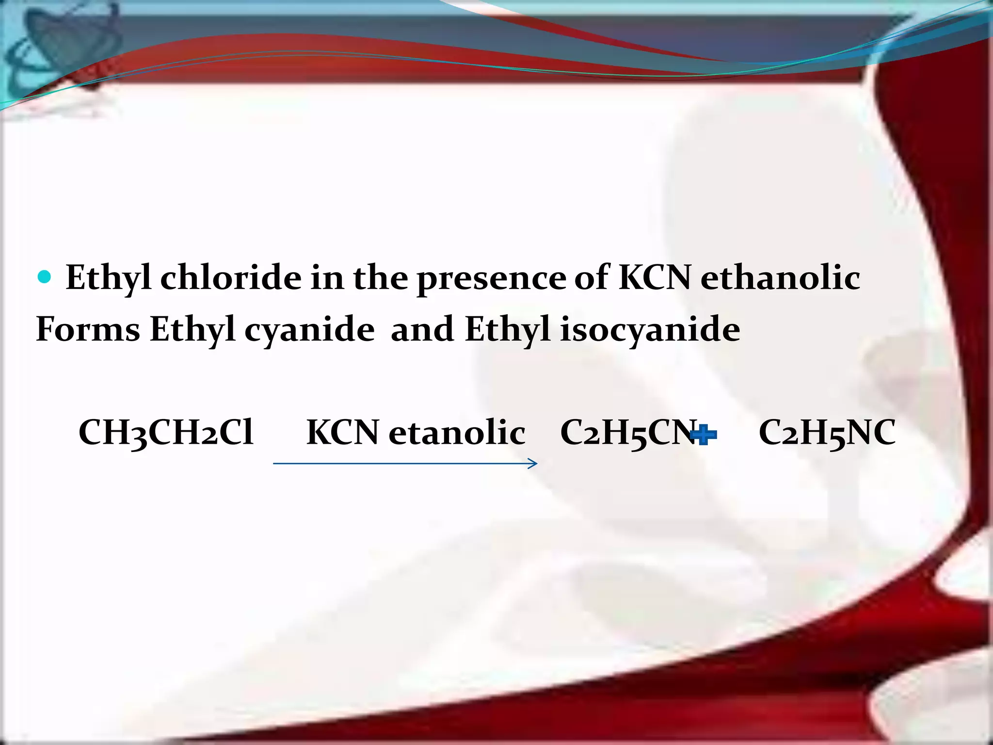  Ethyl chloride in the presence of KCN ethanolic
Forms Ethyl cyanide and Ethyl isocyanide
CH3CH2Cl KCN etanolic C2H5CN C2H5NC
 